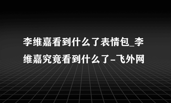 李维嘉看到什么了表情包_李维嘉究竟看到什么了-飞外网