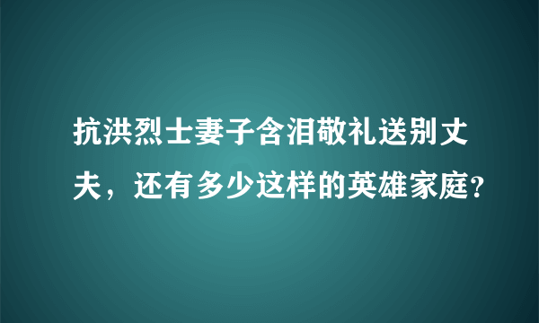 抗洪烈士妻子含泪敬礼送别丈夫，还有多少这样的英雄家庭？