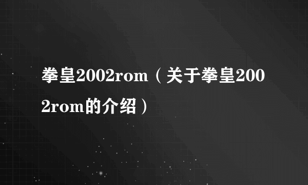 拳皇2002rom（关于拳皇2002rom的介绍）