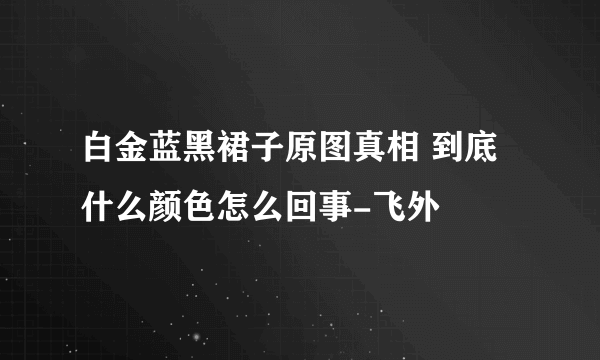 白金蓝黑裙子原图真相 到底什么颜色怎么回事-飞外