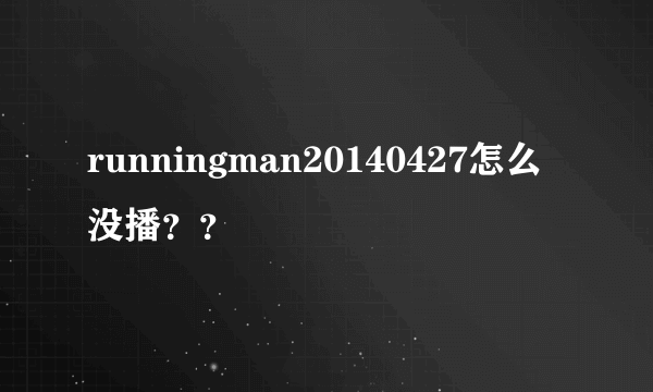 runningman20140427怎么没播？？