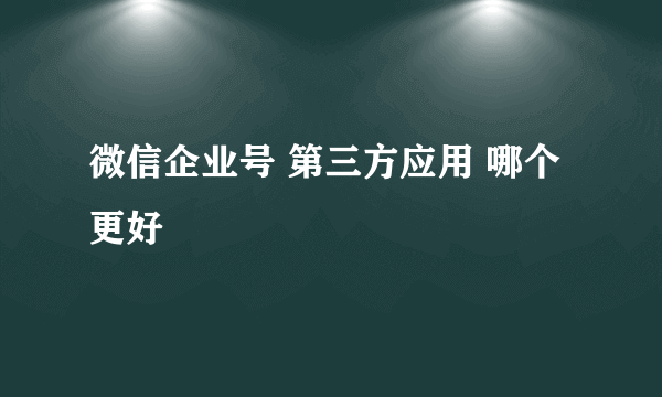 微信企业号 第三方应用 哪个更好