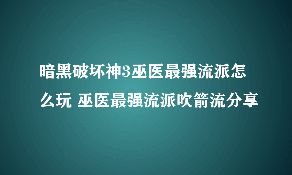 暗黑破坏神3巫医最强流派怎么玩 巫医最强流派吹箭流分享