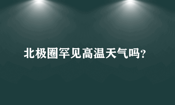 北极圈罕见高温天气吗？