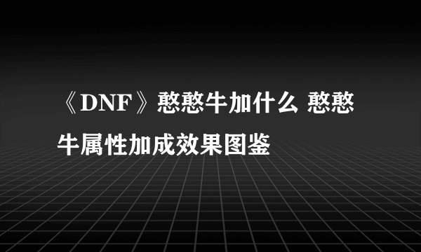 《DNF》憨憨牛加什么 憨憨牛属性加成效果图鉴