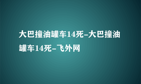 大巴撞油罐车14死-大巴撞油罐车14死-飞外网