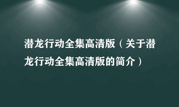 潜龙行动全集高清版（关于潜龙行动全集高清版的简介）