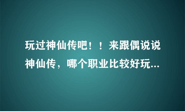 玩过神仙传吧！！来跟偶说说神仙传，哪个职业比较好玩呢！！！