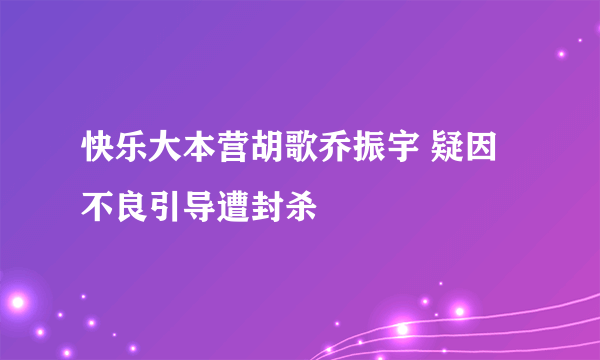 快乐大本营胡歌乔振宇 疑因不良引导遭封杀