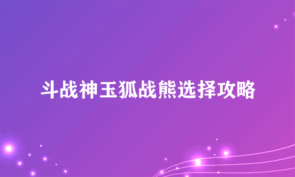 斗战神玉狐战熊选择攻略