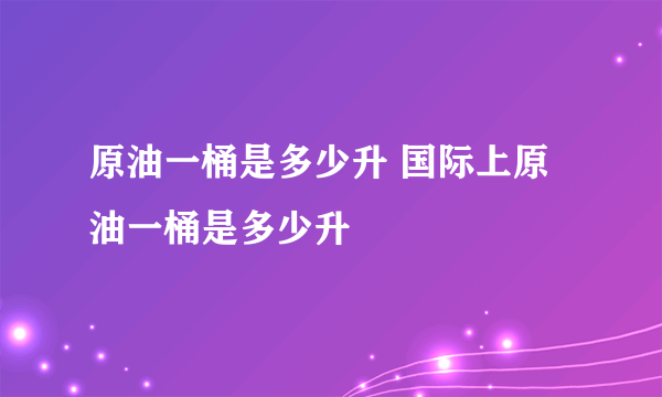 原油一桶是多少升 国际上原油一桶是多少升