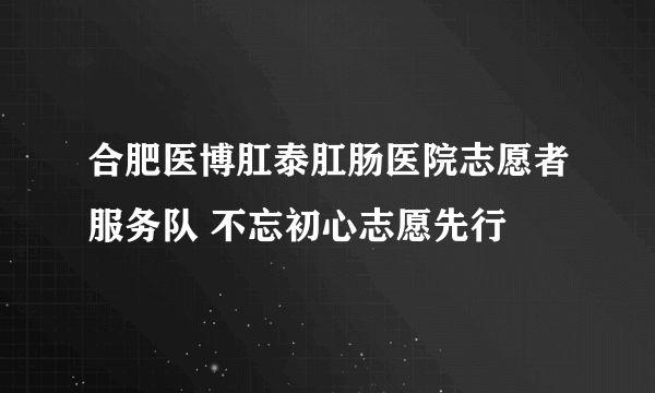 合肥医博肛泰肛肠医院志愿者服务队 不忘初心志愿先行