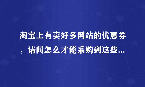 淘宝上有卖好多网站的优惠券，请问怎么才能采购到这些优惠券，怎么才能在淘宝上卖这些优惠券