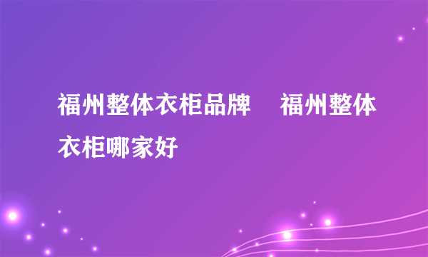 福州整体衣柜品牌    福州整体衣柜哪家好