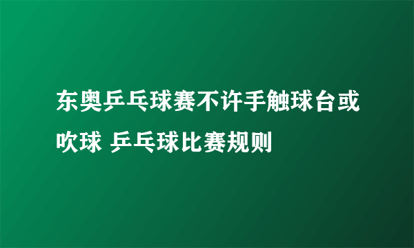 东奥乒乓球赛不许手触球台或吹球 乒乓球比赛规则