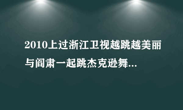 2010上过浙江卫视越跳越美丽与阎肃一起跳杰克逊舞蹈的小孩叫什么名字