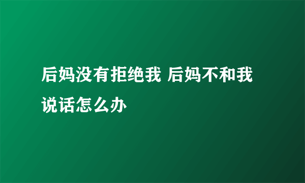 后妈没有拒绝我 后妈不和我说话怎么办