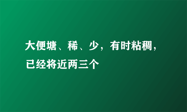 大便塘、稀、少，有时粘稠，已经将近两三个