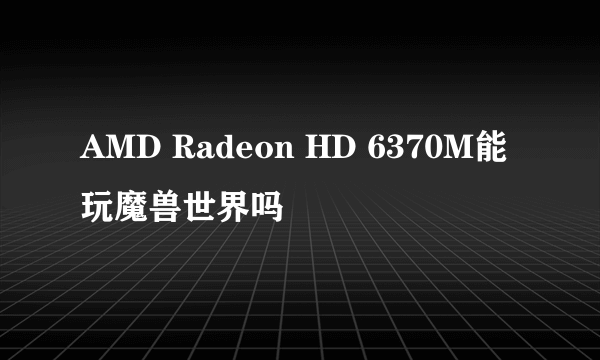 AMD Radeon HD 6370M能玩魔兽世界吗