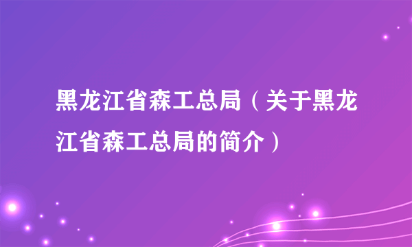 黑龙江省森工总局（关于黑龙江省森工总局的简介）