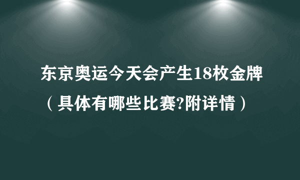 东京奥运今天会产生18枚金牌（具体有哪些比赛?附详情）