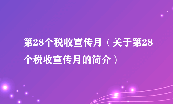 第28个税收宣传月（关于第28个税收宣传月的简介）