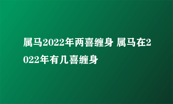 属马2022年两喜缠身 属马在2022年有几喜缠身