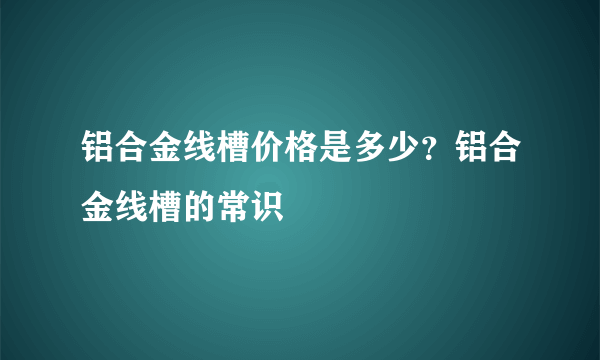 铝合金线槽价格是多少？铝合金线槽的常识