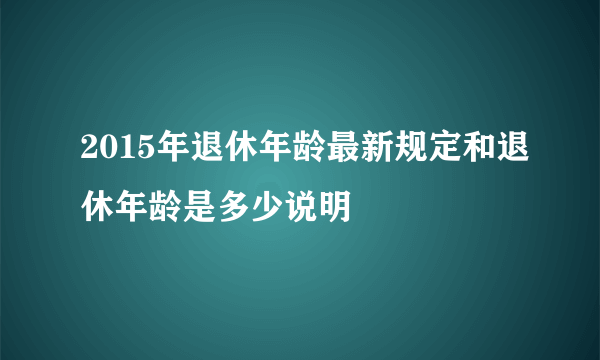 2015年退休年龄最新规定和退休年龄是多少说明