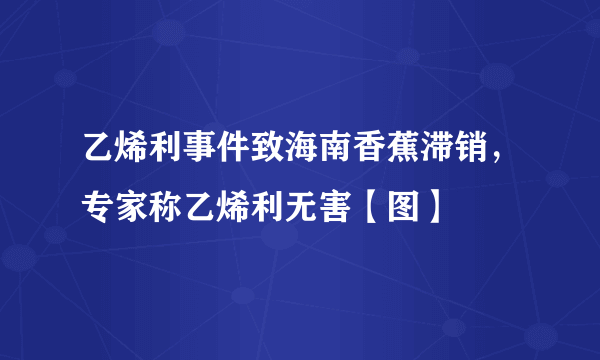 乙烯利事件致海南香蕉滞销，专家称乙烯利无害【图】