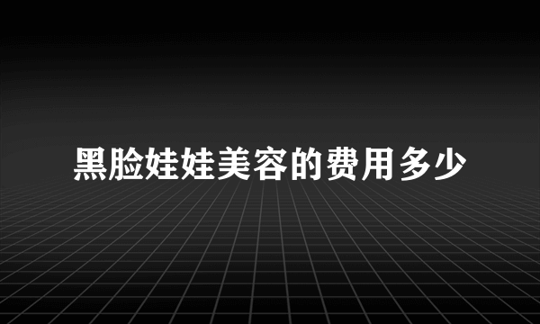 黑脸娃娃美容的费用多少