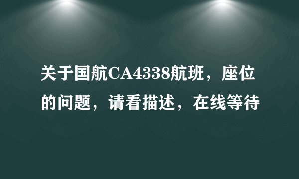 关于国航CA4338航班，座位的问题，请看描述，在线等待