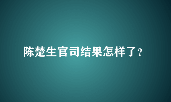 陈楚生官司结果怎样了？