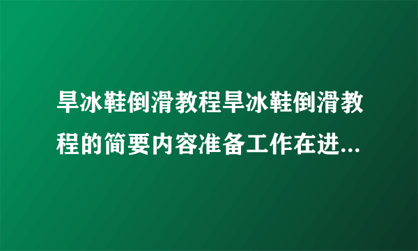 旱冰鞋倒滑教程旱冰鞋倒滑教程的简要内容准备工作在进行旱冰鞋倒滑之前，