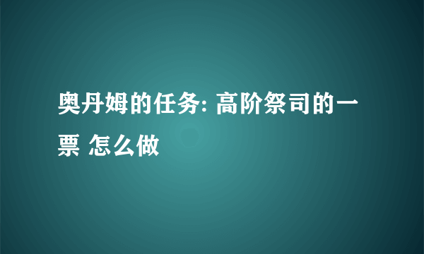 奥丹姆的任务: 高阶祭司的一票 怎么做