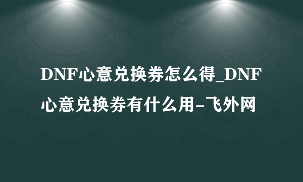 DNF心意兑换券怎么得_DNF心意兑换券有什么用-飞外网