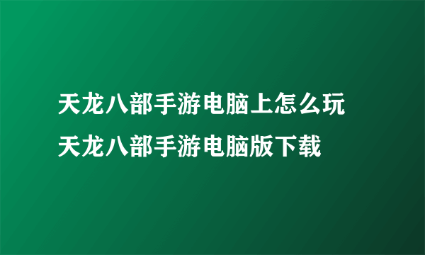 天龙八部手游电脑上怎么玩 天龙八部手游电脑版下载