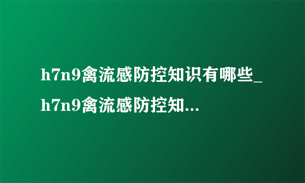 h7n9禽流感防控知识有哪些_h7n9禽流感防控知识有哪些