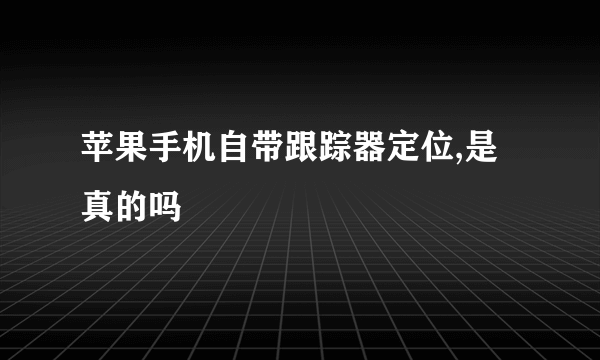 苹果手机自带跟踪器定位,是真的吗