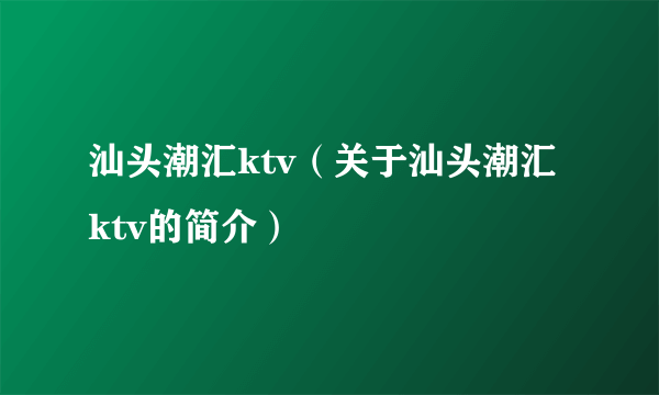 汕头潮汇ktv（关于汕头潮汇ktv的简介）