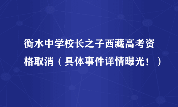 衡水中学校长之子西藏高考资格取消（具体事件详情曝光！）