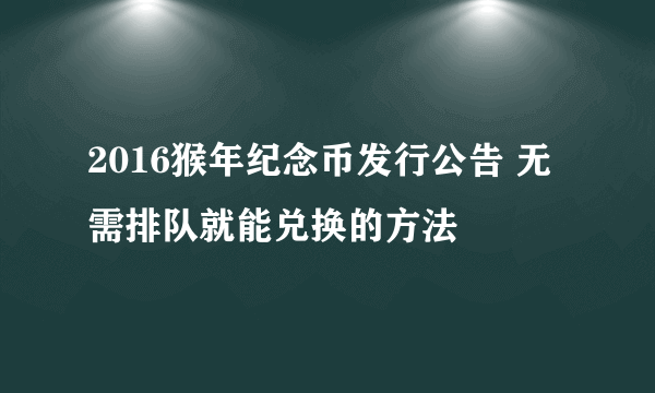 2016猴年纪念币发行公告 无需排队就能兑换的方法