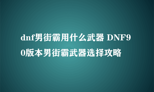 dnf男街霸用什么武器 DNF90版本男街霸武器选择攻略