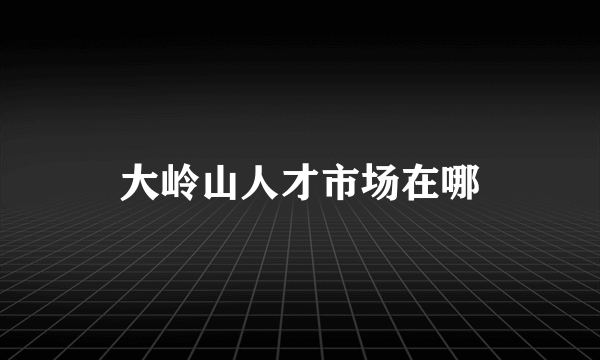 大岭山人才市场在哪