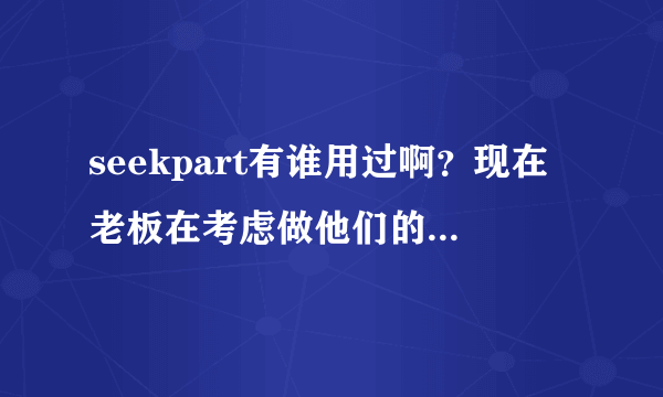 seekpart有谁用过啊？现在老板在考虑做他们的会员，但是好像没多大名气啊，用过的说下效果情况啊？