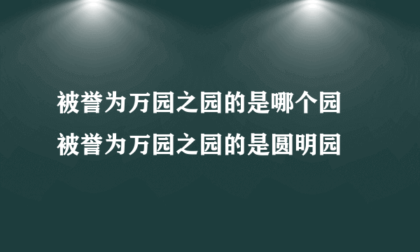 被誉为万园之园的是哪个园 被誉为万园之园的是圆明园