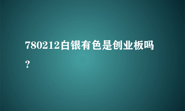 780212白银有色是创业板吗？