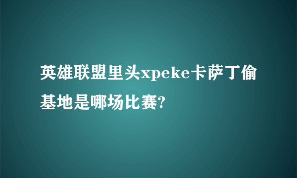 英雄联盟里头xpeke卡萨丁偷基地是哪场比赛?