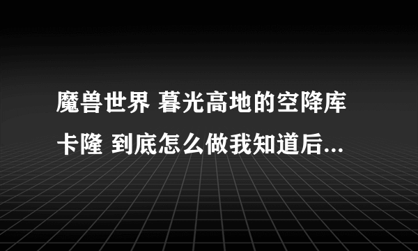 魔兽世界 暮光高地的空降库卡隆 到底怎么做我知道后面有个巨魔点他 然后带领他们飞到那