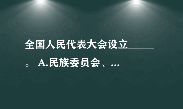 全国人民代表大会设立_____。 A.民族委员会、宪法和法律委员会 B.财政经济委员会、教育科学文化卫生委员会 C.外事委员会、华侨委员会 D.其他需要设立的专门委员会